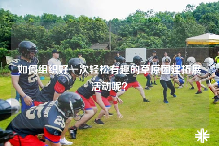 如何組織好一次輕松有趣的草原團建拓展活動呢？