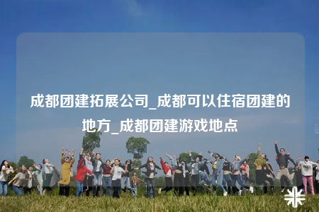 成都團建拓展公司_成都可以住宿團建的地方_成都團建游戲地點