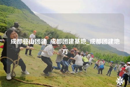 成都登山團(tuán)建_成都團(tuán)建基地_成都團(tuán)建地方