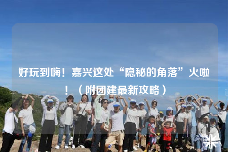 好玩到嗨！嘉興這處“隱秘的角落”火啦?。ǜ綀F(tuán)建最新攻略）