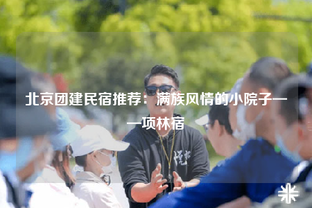 北京團(tuán)建民宿推薦：滿族風(fēng)情的小院子——項林宿