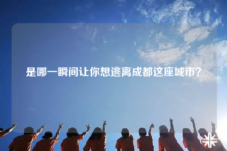 是哪一瞬間讓你想逃離成都這座城市？