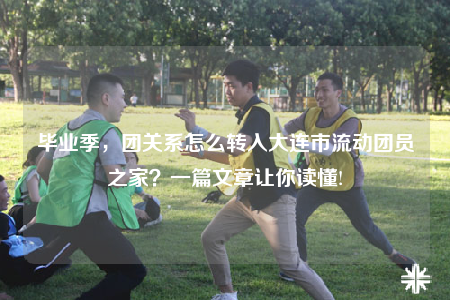 畢業(yè)季，團關(guān)系怎么轉(zhuǎn)入大連市流動團員之家？一篇文章讓你讀懂!