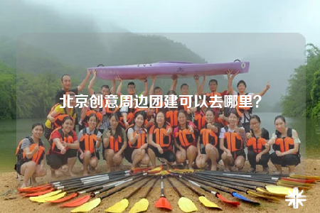 北京創(chuàng)意周邊團建可以去哪里？