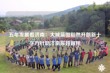 五年發(fā)展看濟(jì)南：大城藍(lán)圖豁然開朗新十字方針助濟(jì)南振翅翱翔