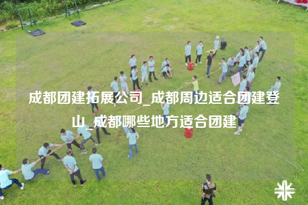 成都團建拓展公司_成都周邊適合團建登山_成都哪些地方適合團建