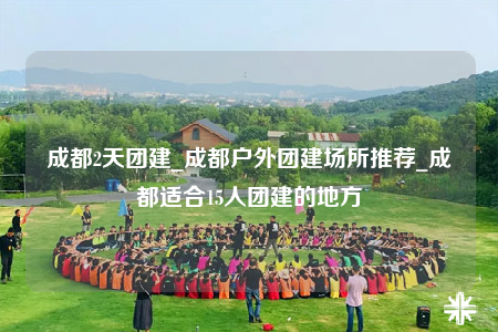 成都2天團(tuán)建_成都戶外團(tuán)建場(chǎng)所推薦_成都適合15人團(tuán)建的地方