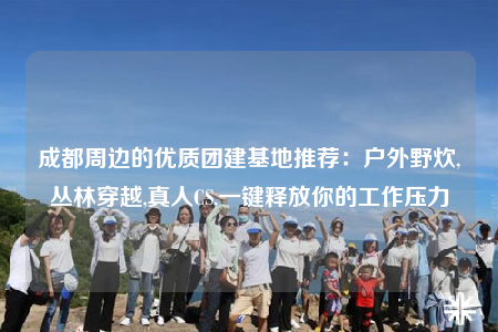 成都周邊的優(yōu)質(zhì)團(tuán)建基地推薦：戶外野炊,叢林穿越,真人CS,一鍵釋放你的工作壓力