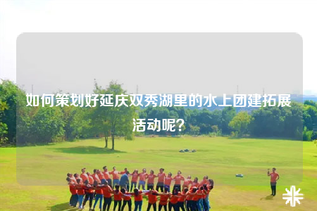 如何策劃好延慶雙秀湖里的水上團建拓展活動呢？