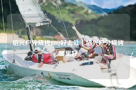 紹興戶外燒烤BBQ好去處｜紹興戶外燒烤哪里好