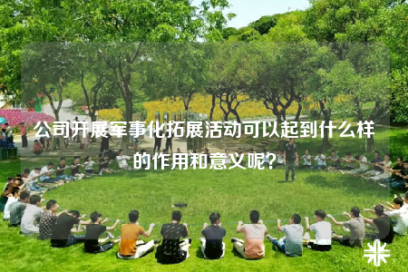 公司開展軍事化拓展活動可以起到什么樣的作用和意義呢？