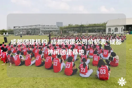 成都團(tuán)建機(jī)構(gòu)_成都團(tuán)建公司價格表_成都休閑團(tuán)建基地