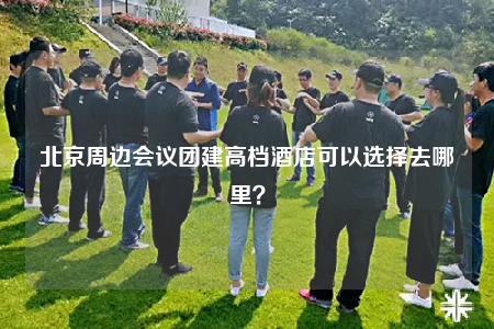 北京周邊會(huì)議團(tuán)建高檔酒店可以選擇去哪里？