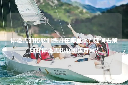 體驗式的拓展訓(xùn)練好在哪里呢？如何去策劃好體驗式拓展團(tuán)建方案？