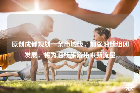 原創(chuàng)成都規(guī)劃一條市域線(xiàn)，加強(qiáng)沿線(xiàn)組團(tuán)發(fā)展，將為沿線(xiàn)旅游帶來(lái)新流量