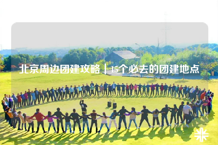 北京周邊團(tuán)建攻略｜15個必去的團(tuán)建地點