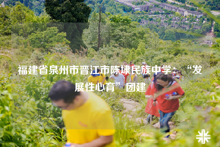福建省泉州市晉江市陳埭民族中學(xué)：“發(fā)展性心育”團(tuán)建
