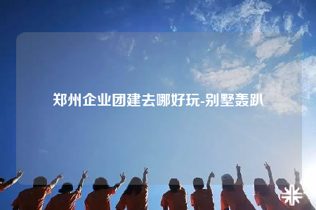 鄭州企業(yè)團建去哪好玩-別墅轟趴