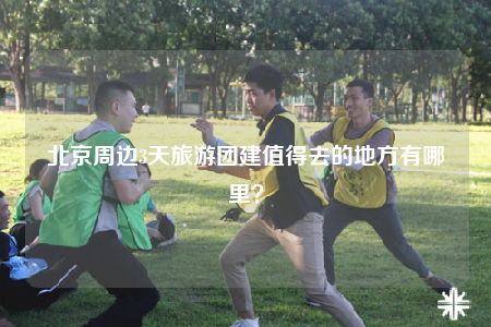 北京周邊3天旅游團(tuán)建值得去的地方有哪里？
