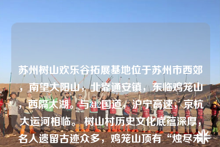 蘇州樹山歡樂谷拓展基地位于蘇州市西郊，南望大陽山，北靠通安鎮(zhèn)，東臨雞籠山，西隔太湖。與312國道，滬寧高速，京杭大運河相臨。 樹山村歷史文化底蘊深厚，名人遺留古跡眾多，雞籠山頂有“燭盡未及，聞有太湖櫓聲”洞穴的傳說，陽山百米峰下有著秦始皇練箭的“箭闋”之地，尤其是大石山峰更是環(huán)繡疊翠，古代名人墨客留