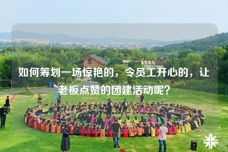 如何籌劃一場驚艷的，令員工開心的，讓老板點(diǎn)贊的團(tuán)建活動呢？