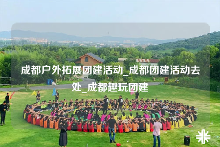 成都戶外拓展團建活動_成都團建活動去處_成都趣玩團建