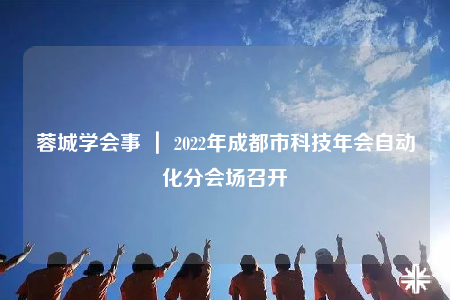 蓉城學(xué)會事 ｜ 2022年成都市科技年會自動化分會場召開