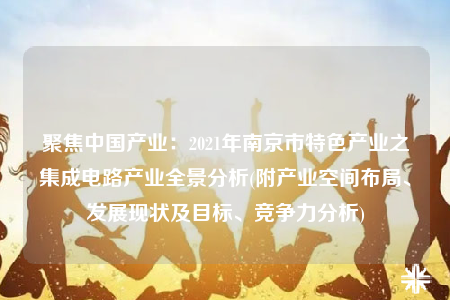 聚焦中國產(chǎn)業(yè)：2021年南京市特色產(chǎn)業(yè)之集成電路產(chǎn)業(yè)全景分析(附產(chǎn)業(yè)空間布局、發(fā)展現(xiàn)狀及目標、競爭力分析)