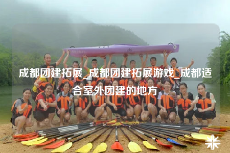 成都團(tuán)建拓展_成都團(tuán)建拓展游戲_成都適合室外團(tuán)建的地方