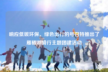 響應(yīng)低碳環(huán)保、綠色出行的號(hào)召特推出了雁棲湖騎行主題團(tuán)建活動(dòng)