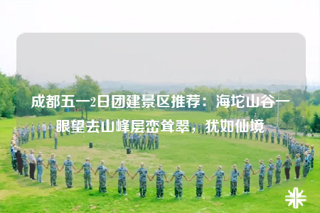 成都五一2日?qǐng)F(tuán)建景區(qū)推薦：海坨山谷一眼望去山峰層巒聳翠，猶如仙境