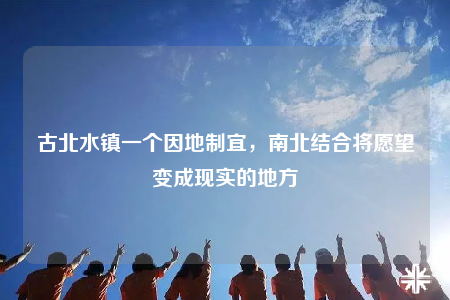 古北水鎮(zhèn)一個因地制宜，南北結合將愿望變成現實的地方