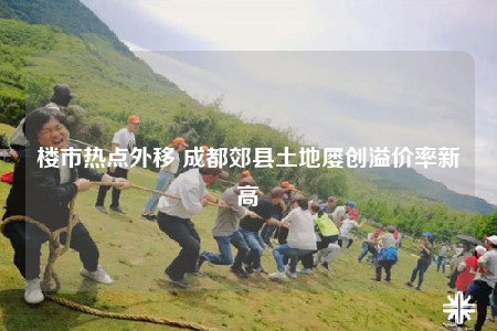 樓市熱點外移 成都郊縣土地屢創(chuàng)溢價率新高