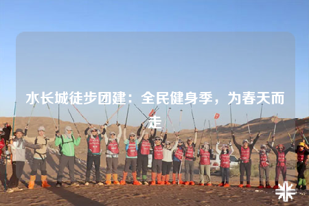 水長城徒步團(tuán)建：全民健身季，為春天而走