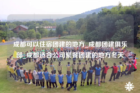 成都可以住宿團建的地方_成都團建俱樂部_成都適合公司聚餐團建的地方冬天