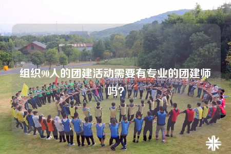 組織90人的團建活動需要有專業(yè)的團建師嗎？