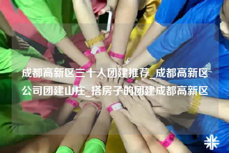 成都高新區(qū)三十人團建推薦_成都高新區(qū)公司團建山莊_搭房子的團建成都高新區(qū)