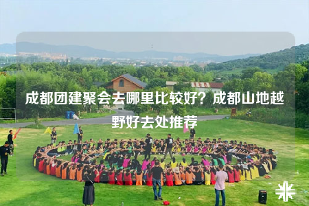 成都團建聚會去哪里比較好？成都山地越野好去處推薦