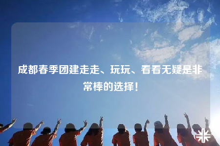 成都春季團(tuán)建走走、玩玩、看看無(wú)疑是非常棒的選擇！