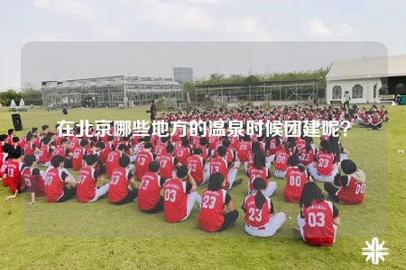 在北京哪些地方的溫泉時候團(tuán)建呢？