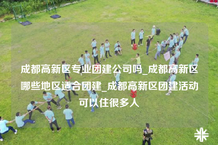 成都高新區(qū)專業(yè)團建公司嗎_成都高新區(qū)哪些地區(qū)適合團建_成都高新區(qū)團建活動可以住很多人