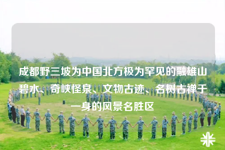 成都野三坡為中國北方極為罕見的融雄山碧水、奇峽怪泉、文物古跡、名樹古禪于一身的風景名勝區(qū)