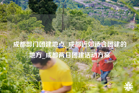 成都部門團(tuán)建地點(diǎn)_成都近郊適合團(tuán)建的地方_成都兩日?qǐng)F(tuán)建活動(dòng)方案