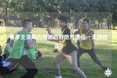 春季北京周邊有哪些好地方適合一天團建呢？