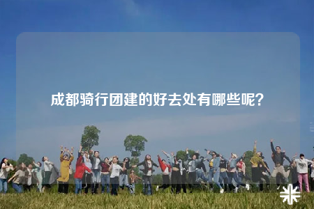 成都騎行團(tuán)建的好去處有哪些呢？