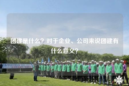 團(tuán)建是什么？對(duì)于企業(yè)、公司來(lái)說(shuō)團(tuán)建有什么意義？