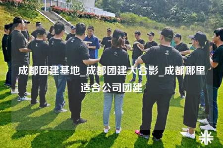 成都團建基地_成都團建大合影_成都哪里適合公司團建