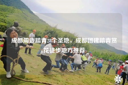 成都周邊踏青28個(gè)圣地，成都團(tuán)建踏青賞花徒步地方推薦