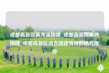 成都高新區(qū)黃龍溪團(tuán)建_成都高新區(qū)燒烤團(tuán)建_成都高新區(qū)適合團(tuán)建燒烤的地方推薦