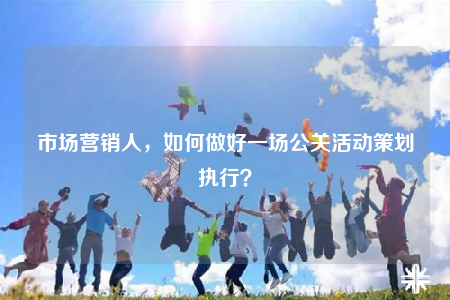 市場(chǎng)營(yíng)銷人，如何做好一場(chǎng)公關(guān)活動(dòng)策劃執(zhí)行？